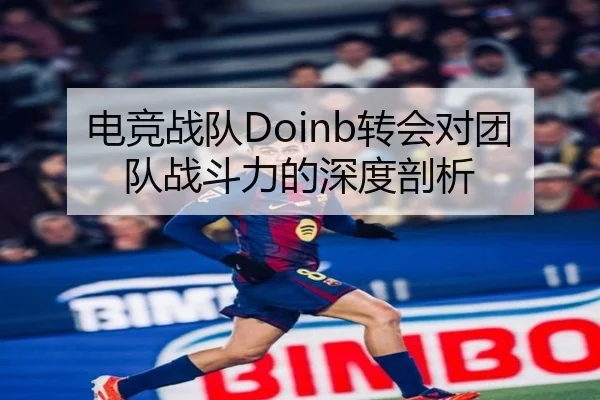 电竞战队Doinb转会对团队战斗力的深度剖析